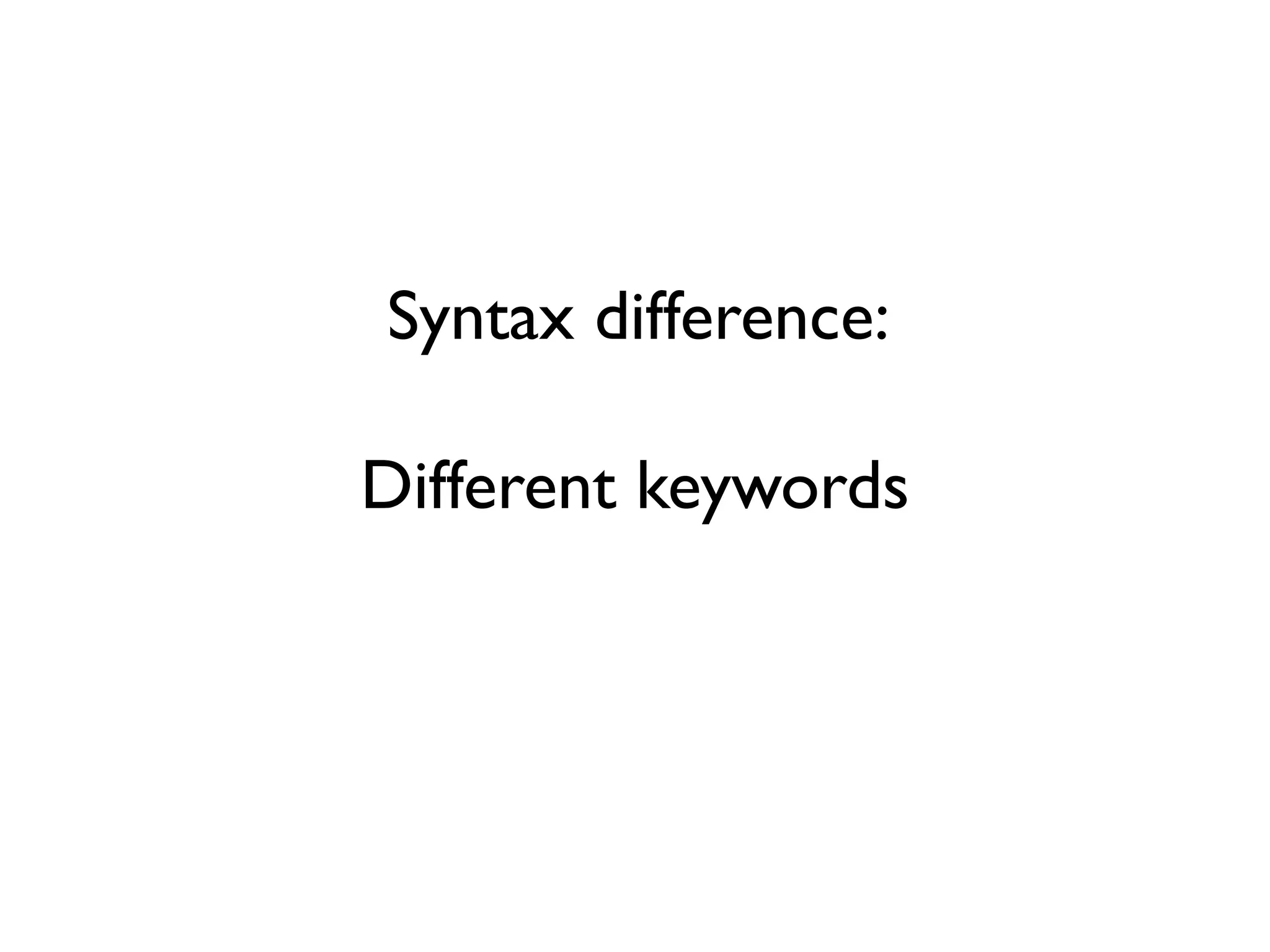 Syntax difference:
Different keywords
 