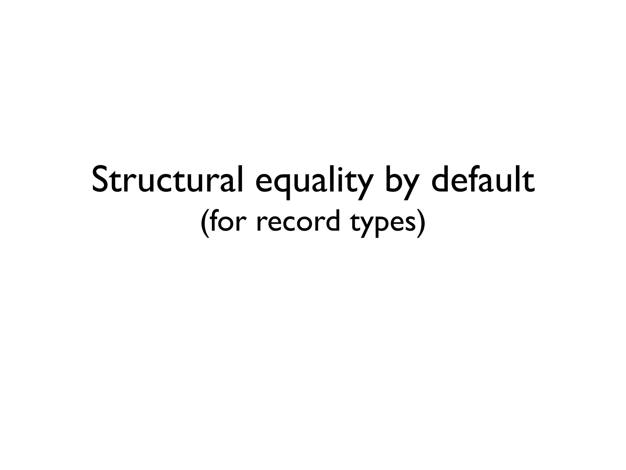 Structural equality by default
(for record types)
 