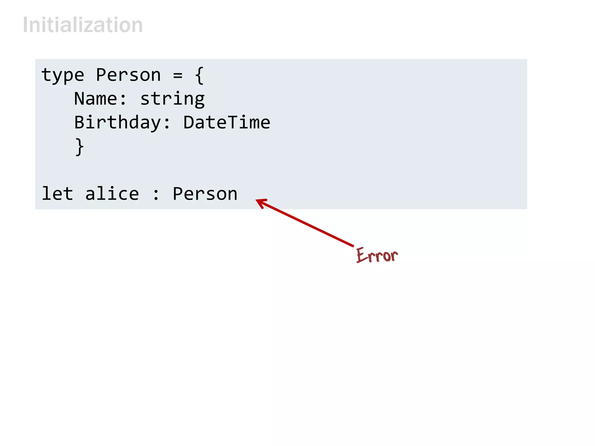 Initialization
type Person = {
Name: string
Birthday: DateTime
}
let alice : Person
 