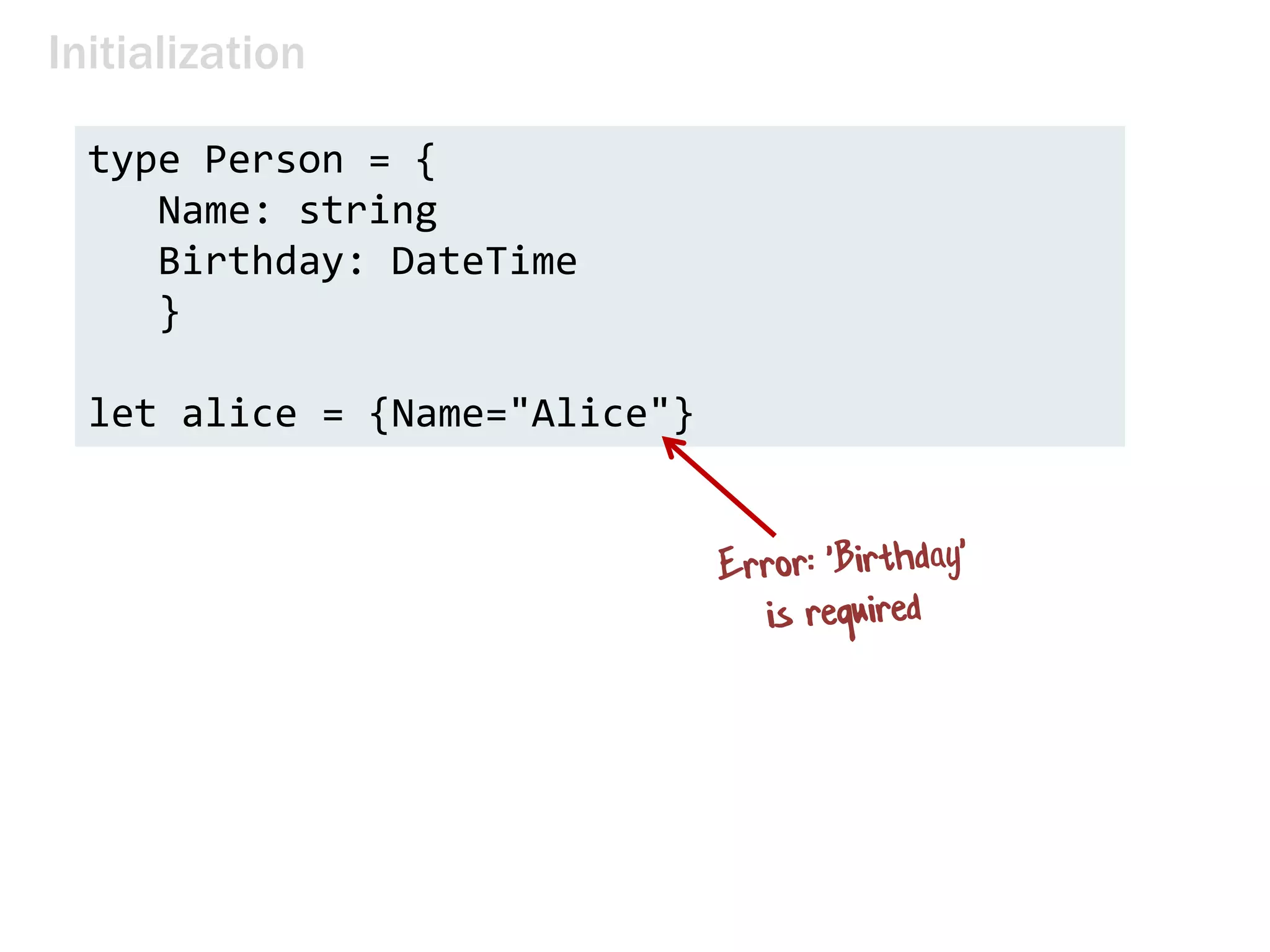 Initialization
type Person = {
Name: string
Birthday: DateTime
}
let alice = {Name="Alice"}
 