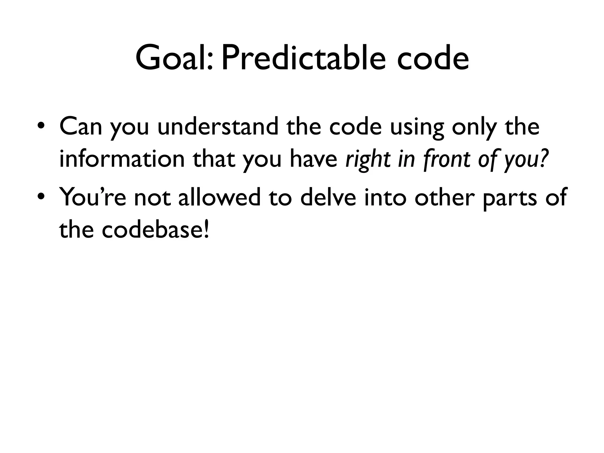 Goal: Predictable code
• Can you understand the code using only the
information that you have right in front of you?
• You’re not allowed to delve into other parts of
the codebase!
 