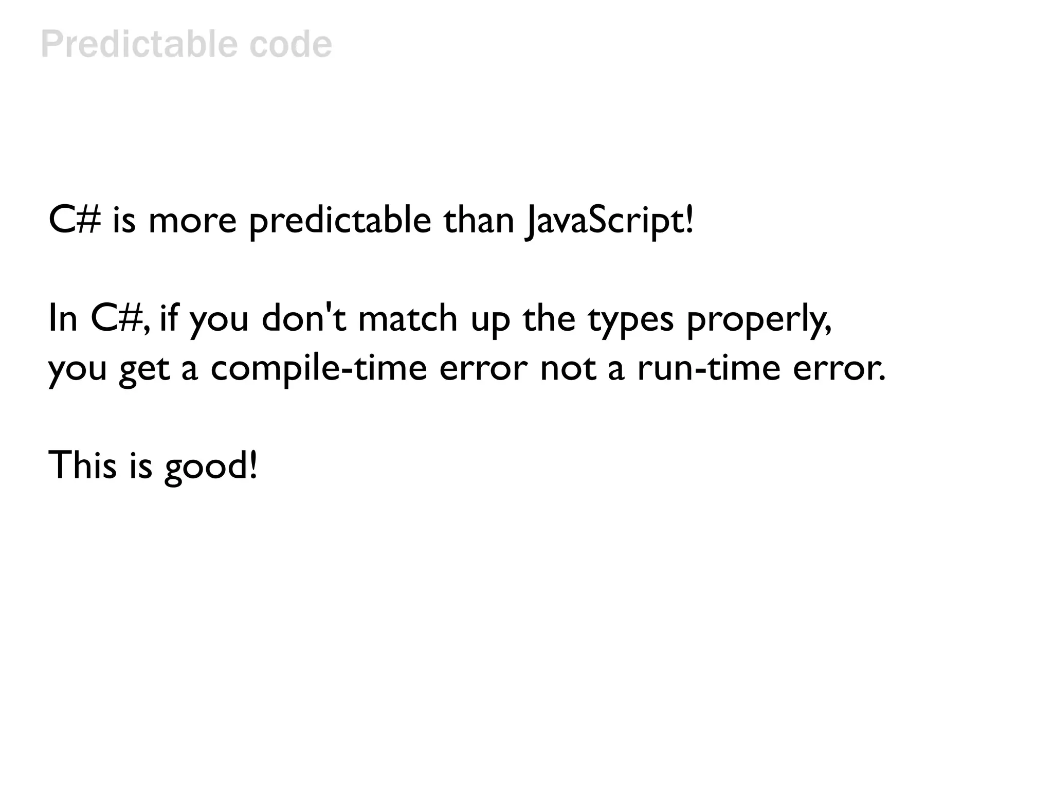 Predictable code
C# is more predictable than JavaScript!
In C#, if you don't match up the types properly,
you get a compile-time error not a run-time error.
This is good!
 