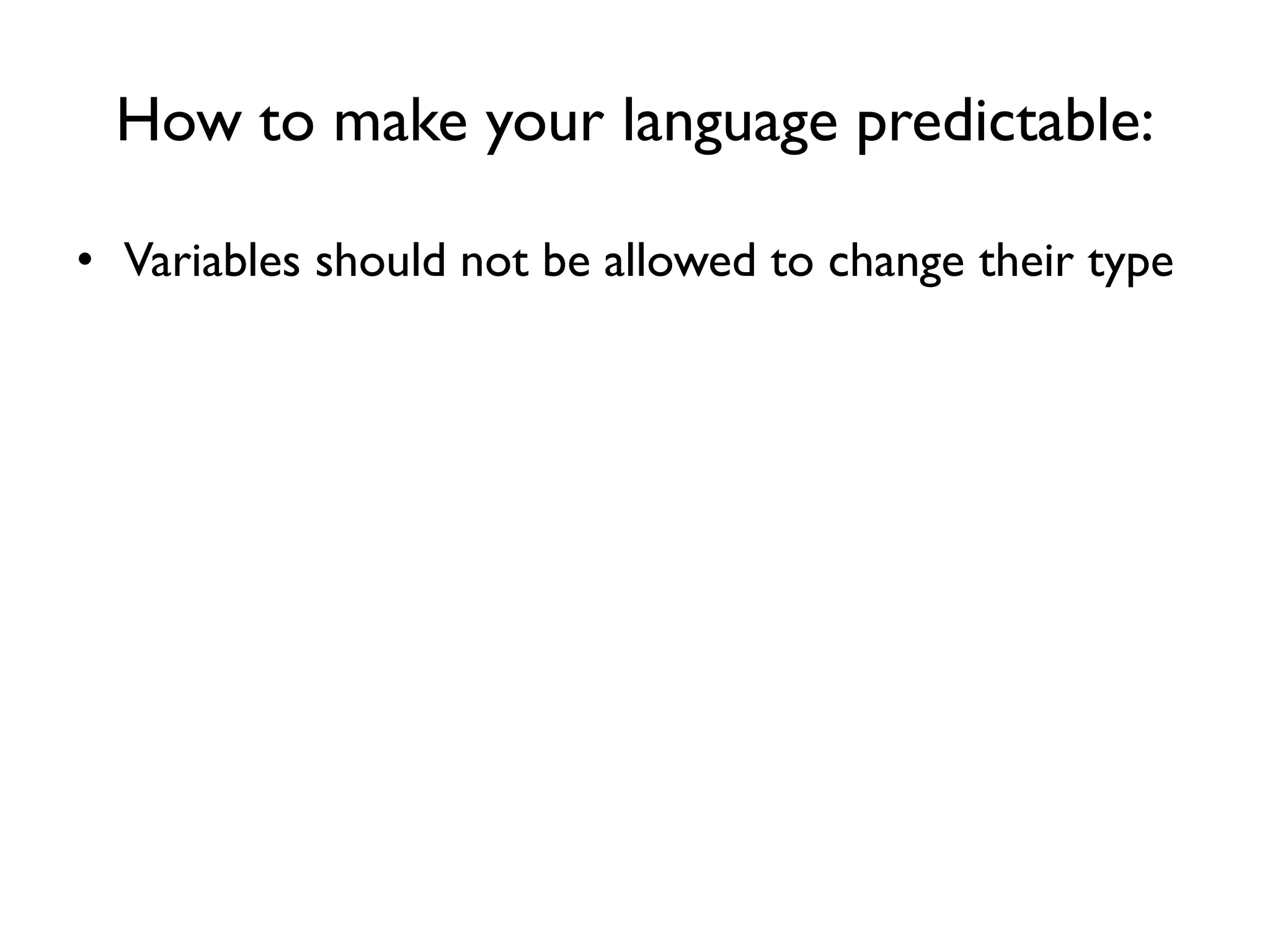 How to make your language predictable:
• Variables should not be allowed to change their type
 