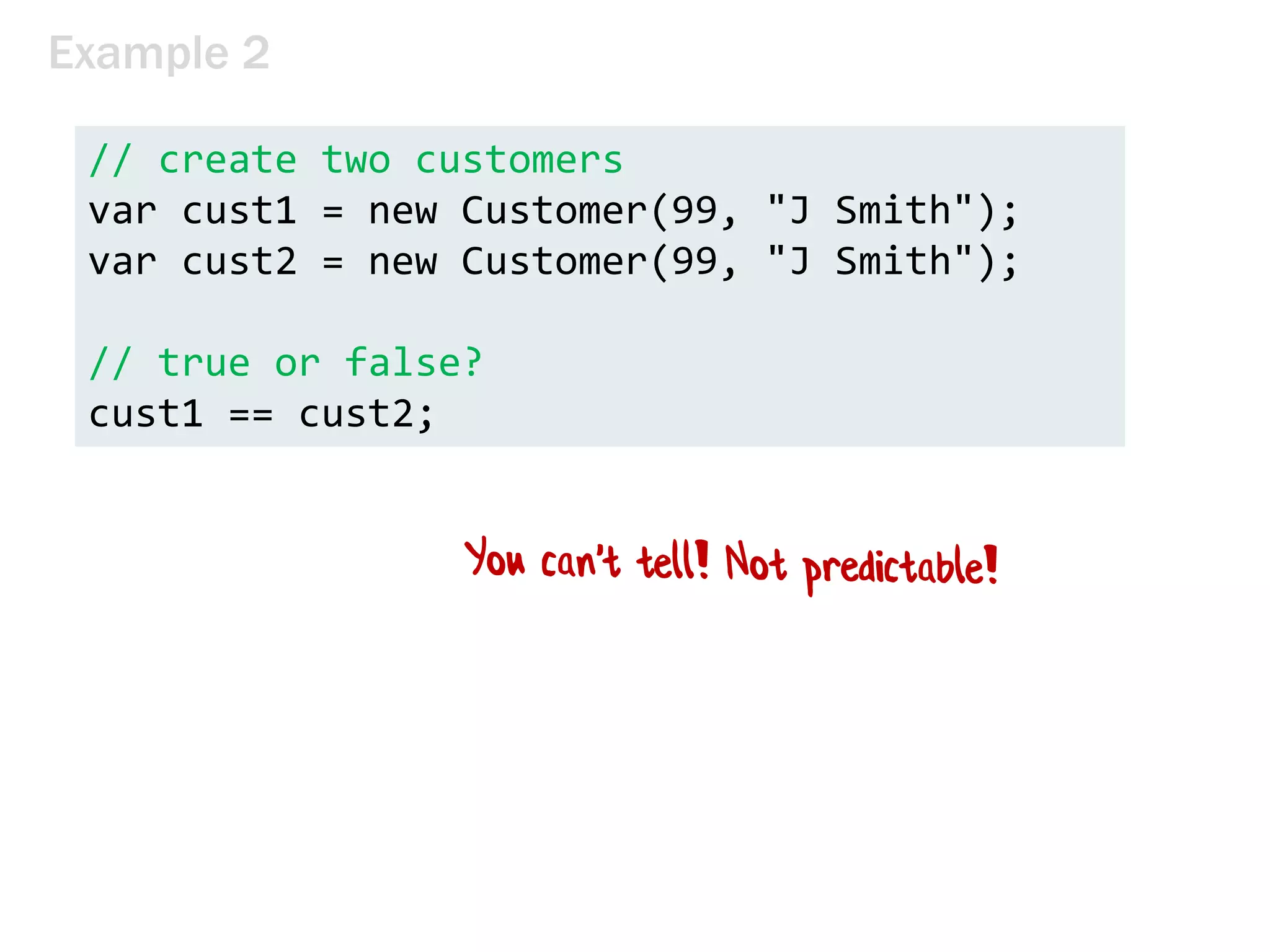 Example 2
// create two customers
var cust1 = new Customer(99, "J Smith");
var cust2 = new Customer(99, "J Smith");
// true or false?
cust1 == cust2;
 