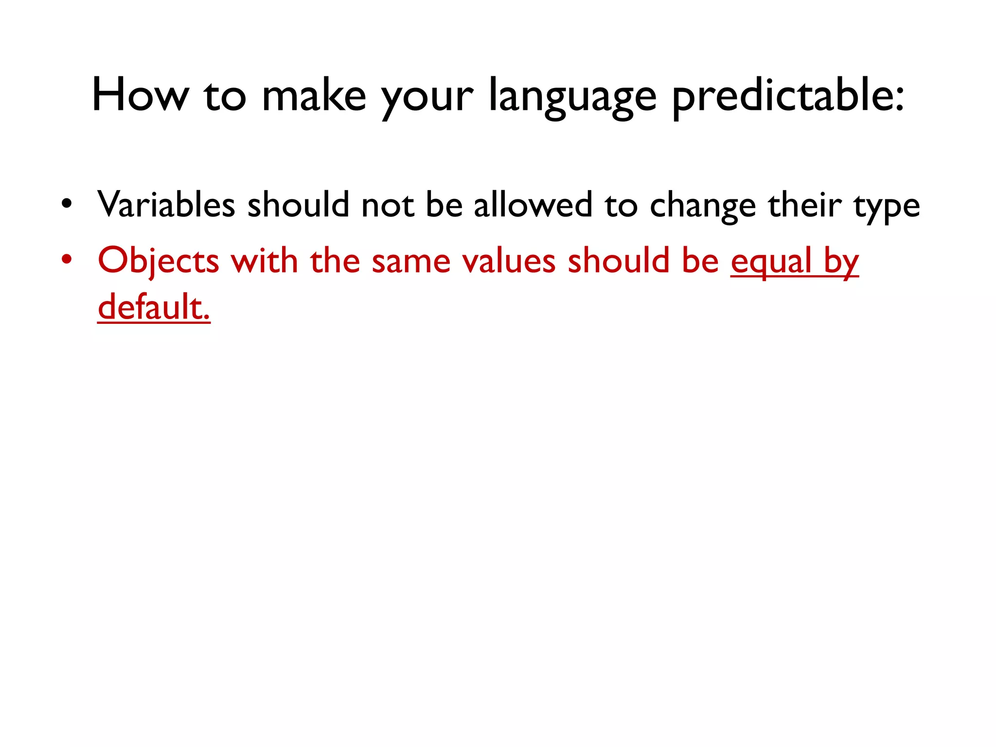 How to make your language predictable:
• Variables should not be allowed to change their type
• Objects with the same values should be equal by
default.
 