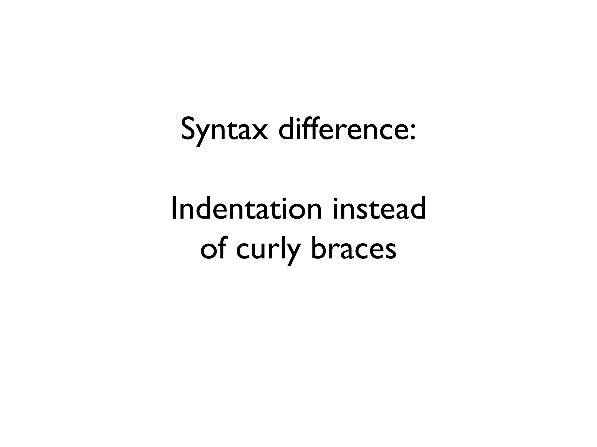Syntax difference:
Indentation instead
of curly braces
 