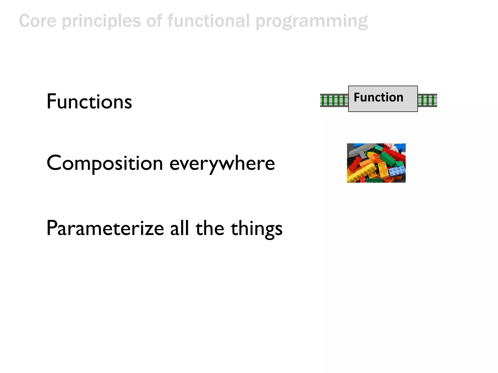 Core principles of functional programming
Function
Parameterize all the things
Functions
Composition everywhere
 