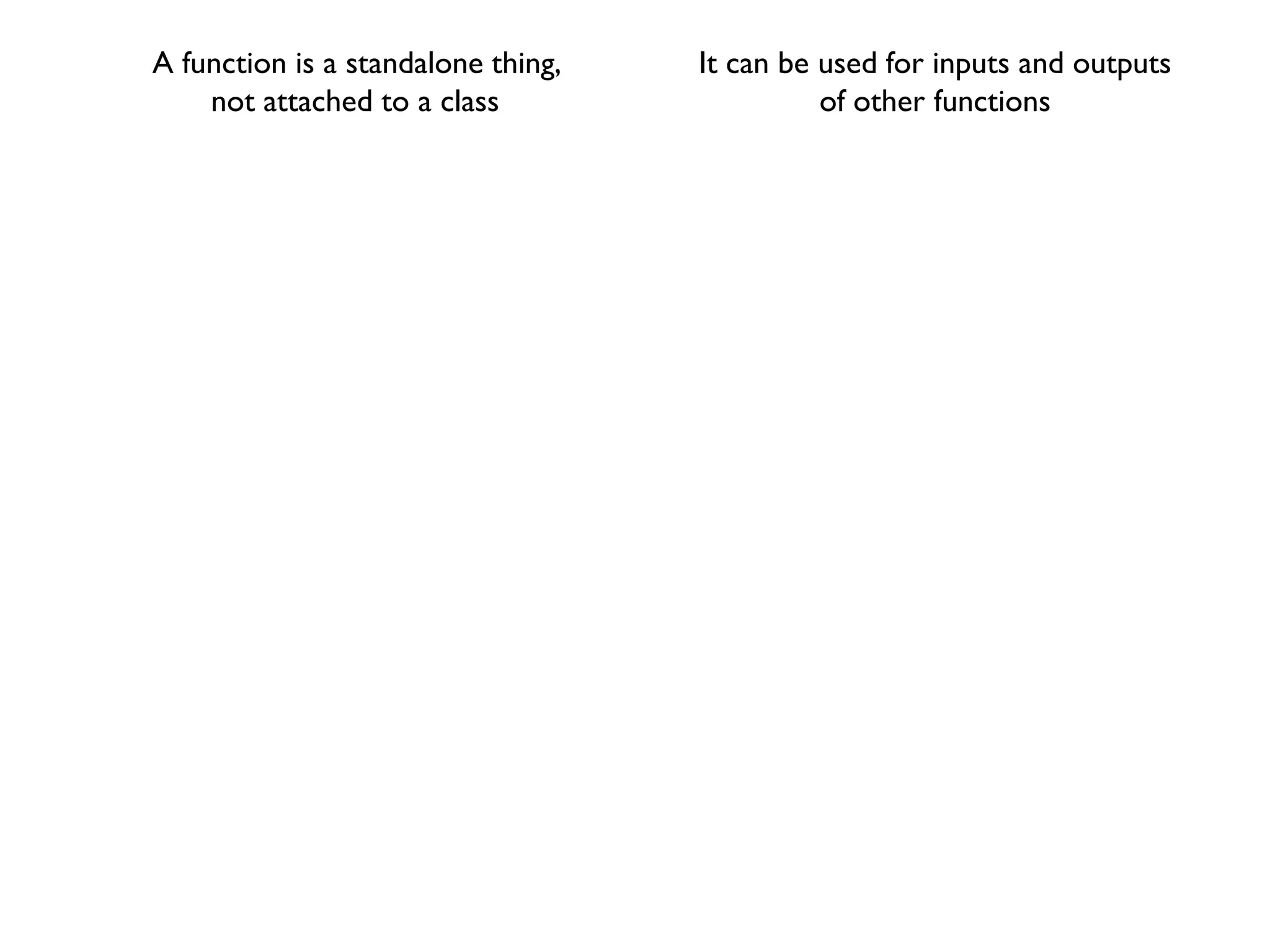 A function is a standalone thing,
not attached to a class
It can be used for inputs and outputs
of other functions
 