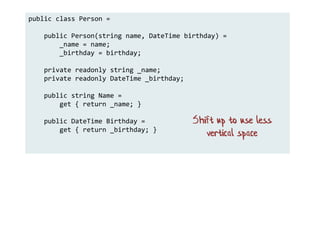 public class Person =
public Person(string name, DateTime birthday) =
_name = name;
_birthday = birthday;
private readonly string _name;
private readonly DateTime _birthday;
public string Name =
get { return _name; }
public DateTime Birthday =
get { return _birthday; }
Shift up to use less
vertical space
 