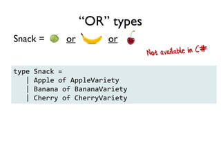 Example: pairs, tuples, records
FruitSalad = One each of and and
“AND” types
type FruitSalad = {
Apple: AppleVariety
Banana: BananaVariety
Cherry: CherryVariety
}
 