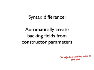 Syntax difference:
Automatically create
backing fields from
constructor parameters
 