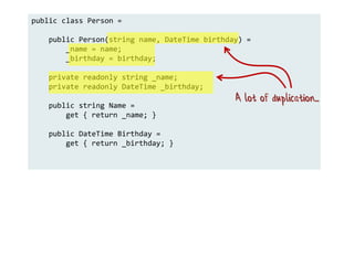 public class Person =
public Person(string name, DateTime birthday) =
_name = name;
_birthday = birthday;
private readonly string _name;
private readonly DateTime _birthday;
public string Name =
get { return _name; }
public DateTime Birthday =
get { return _birthday; }
A lot of duplication...
 