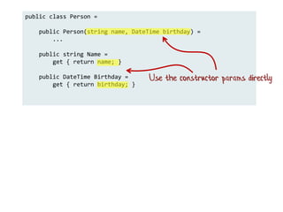 public class Person =
public Person(string name, DateTime birthday) =
...
public string Name =
get { return name; }
public DateTime Birthday =
get { return birthday; }
Use the constructor params directly
 