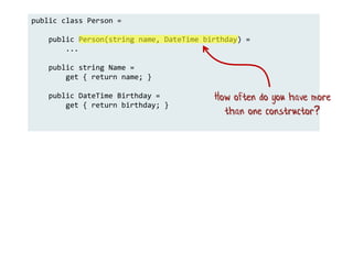 public class Person =
public Person(string name, DateTime birthday) =
...
public string Name =
get { return name; }
public DateTime Birthday =
get { return birthday; }
How often do you have more
than one constructor?
 