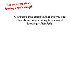 A language that doesn't affect the way you
think about programming, is not worth
knowing – Alan Perlis
 