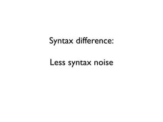 Syntax difference:
Less syntax noise
 