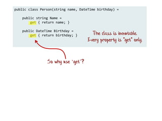 public class Person(string name, DateTime birthday) =
public string Name =
get { return name; }
public DateTime Birthday =
get { return birthday; }
So why use ‘get’?
The class is immutable.
Every property is "get" only.
 