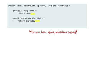 public class Person(string name, DateTime birthday) =
public string Name =
return name;
public DateTime Birthday =
return birthday;
Who even likes typing semicolons anyway?
 