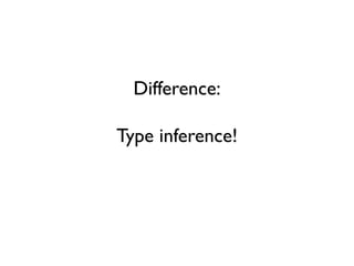 Difference:
Type inference!
 