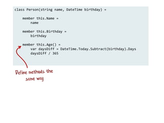 class Person(string name, DateTime birthday) =
member this.Name =
name
member this.Birthday =
birthday
member this.Age() =
var daysDiff = DateTime.Today.Subtract(birthday).Days
daysDiff / 365
 