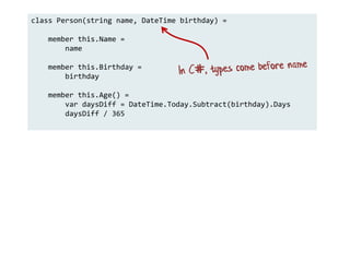 class Person(string name, DateTime birthday) =
member this.Name =
name
member this.Birthday =
birthday
member this.Age() =
var daysDiff = DateTime.Today.Subtract(birthday).Days
daysDiff / 365
 