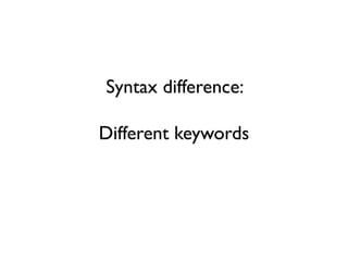 Syntax difference:
Different keywords
 