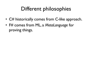 Different philosophies
• C# historically comes from C-like approach.
• F# comes from ML, a MetaLanguage for
proving things.
 