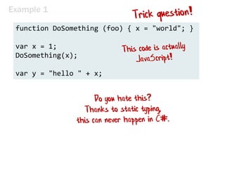 Example 1
function DoSomething (foo) { x = "world"; }
var x = 1;
DoSomething(x);
var y = "hello " + x;
 