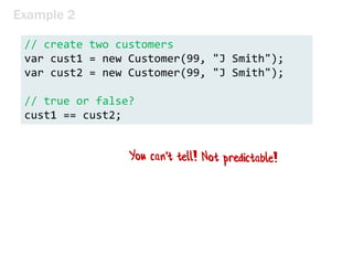 Example 2
// create two customers
var cust1 = new Customer(99, "J Smith");
var cust2 = new Customer(99, "J Smith");
// true or false?
cust1 == cust2;
 