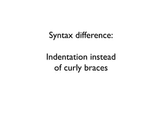 Syntax difference:
Indentation instead
of curly braces
 