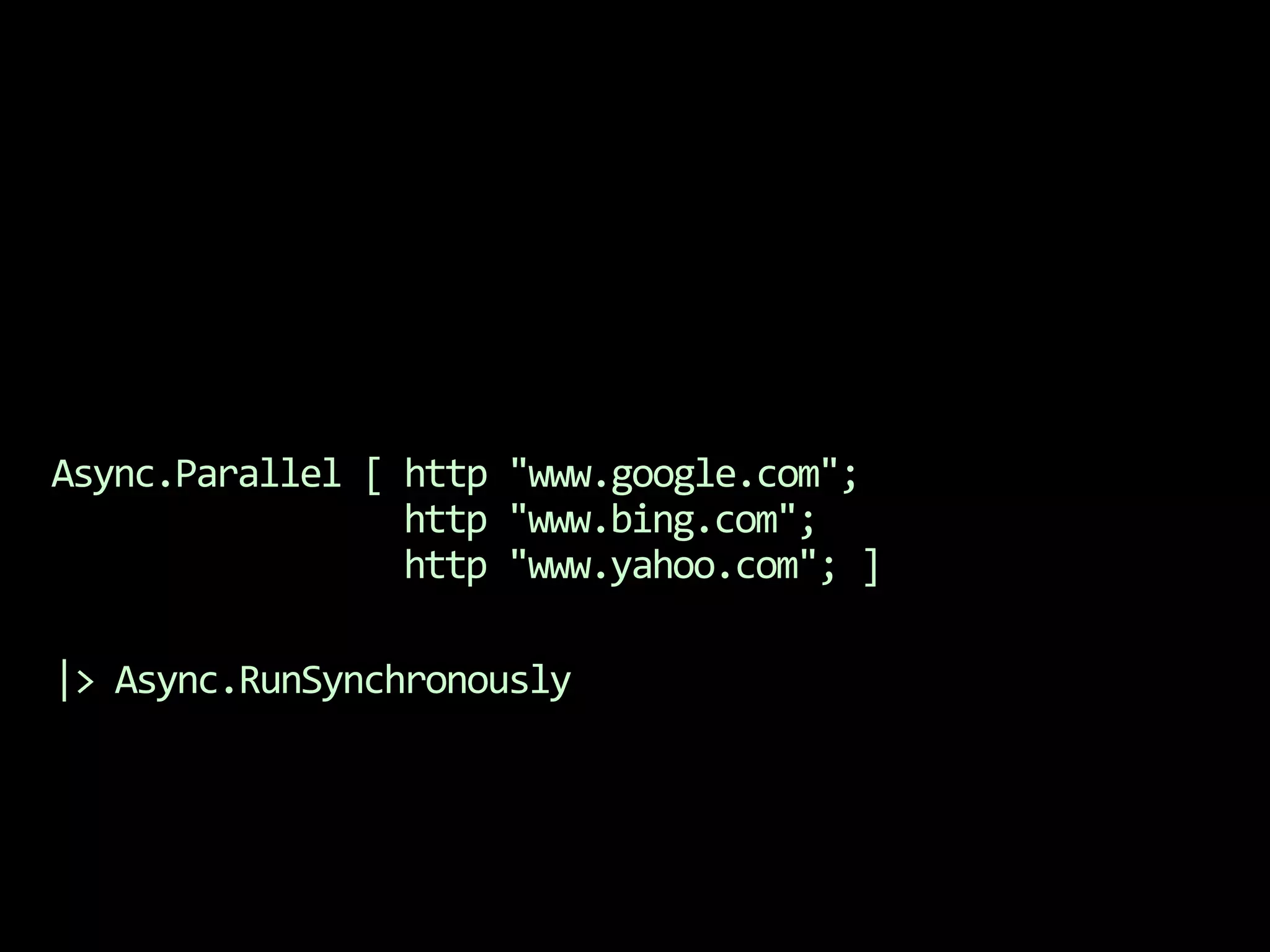 Async.Parallel [ http "www.google.com";                 http "www.bing.com";                 http "www.yahoo.com"; ]|> Async.RunSynchronously