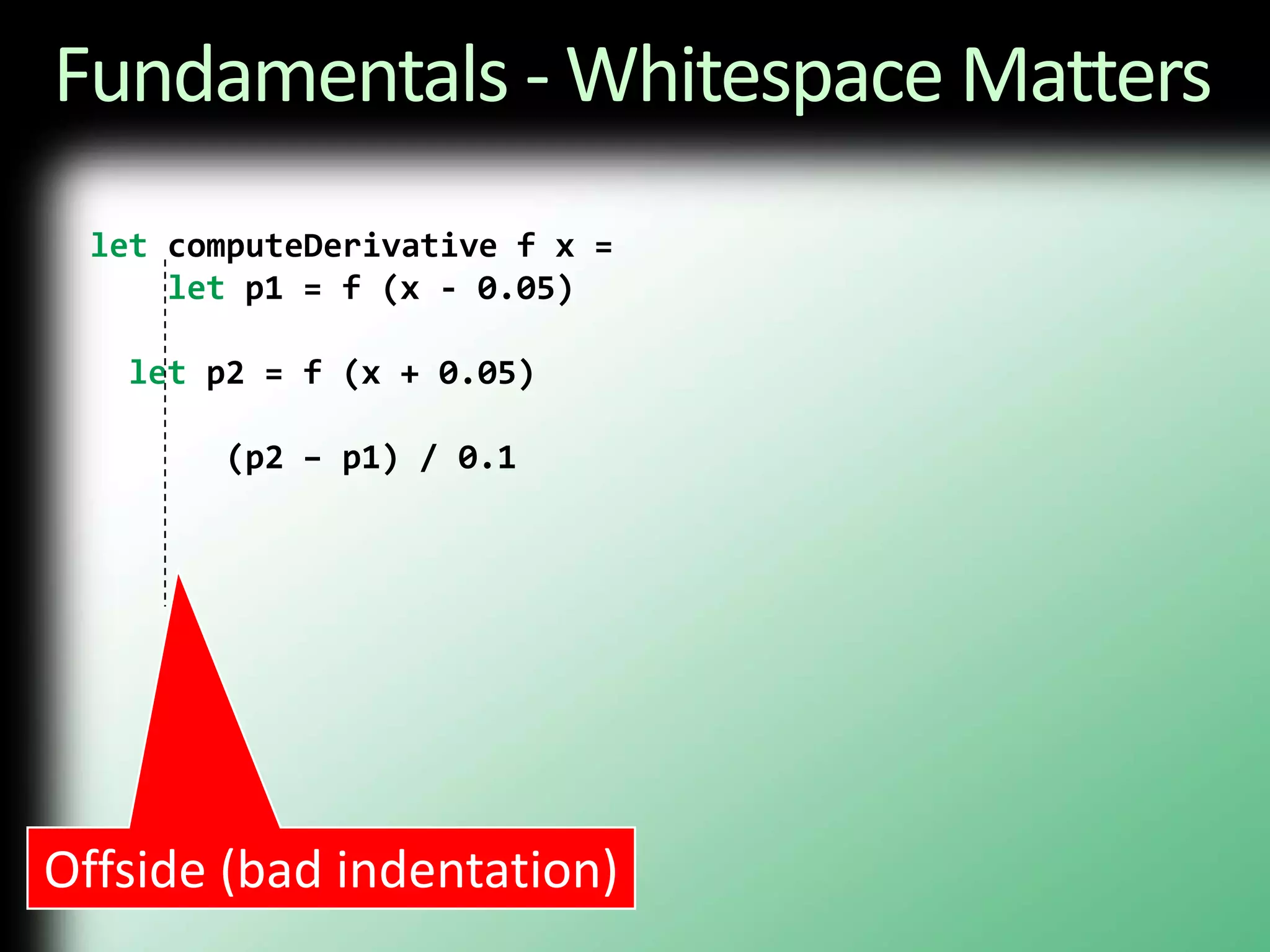 Fundamentals - Whitespace MattersletcomputeDerivative f x = letp1 = f (x - 0.05)  letp2 = f (x + 0.05)       (p2 – p1) / 0.1Offside (bad indentation)