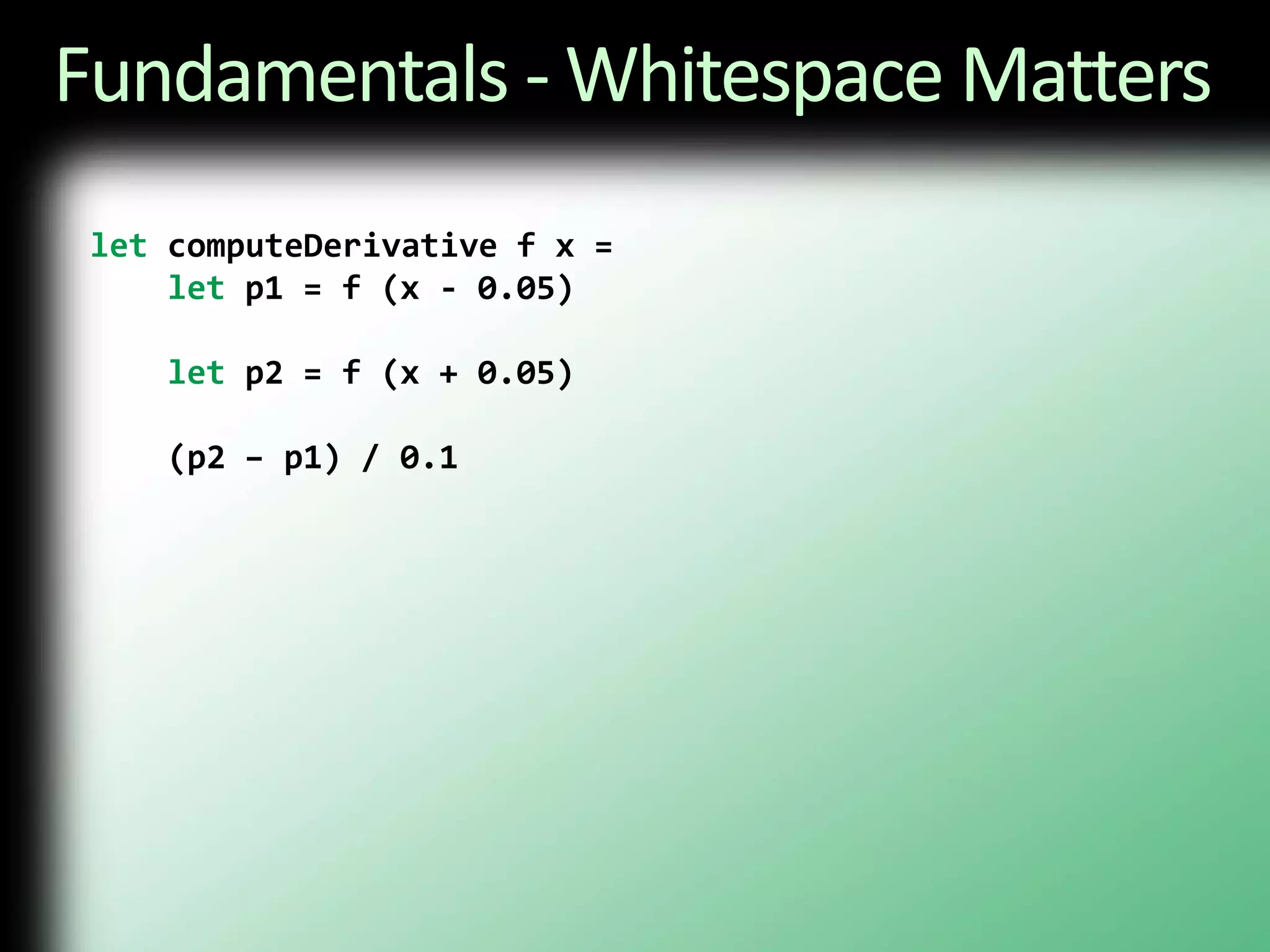 Fundamentals - Whitespace MattersletcomputeDerivative f x = letp1 = f (x - 0.05)letp2 = f (x + 0.05)    (p2 – p1) / 0.1