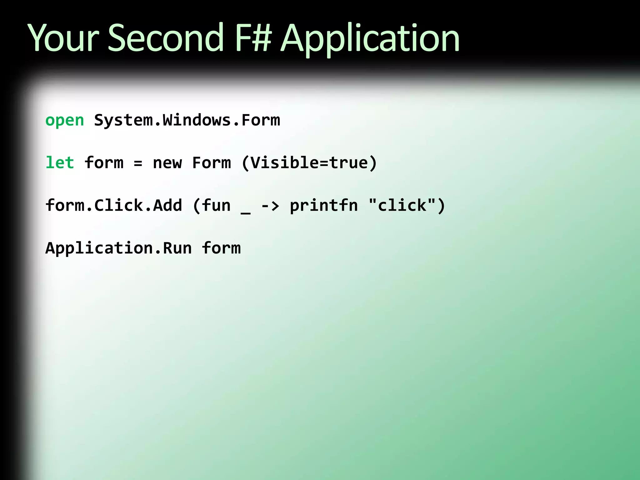 Your Second F# Applicationopen System.Windows.Formlet form = new Form (Visible=true)form.Click.Add (fun _ -> printfn "click")Application.Run form