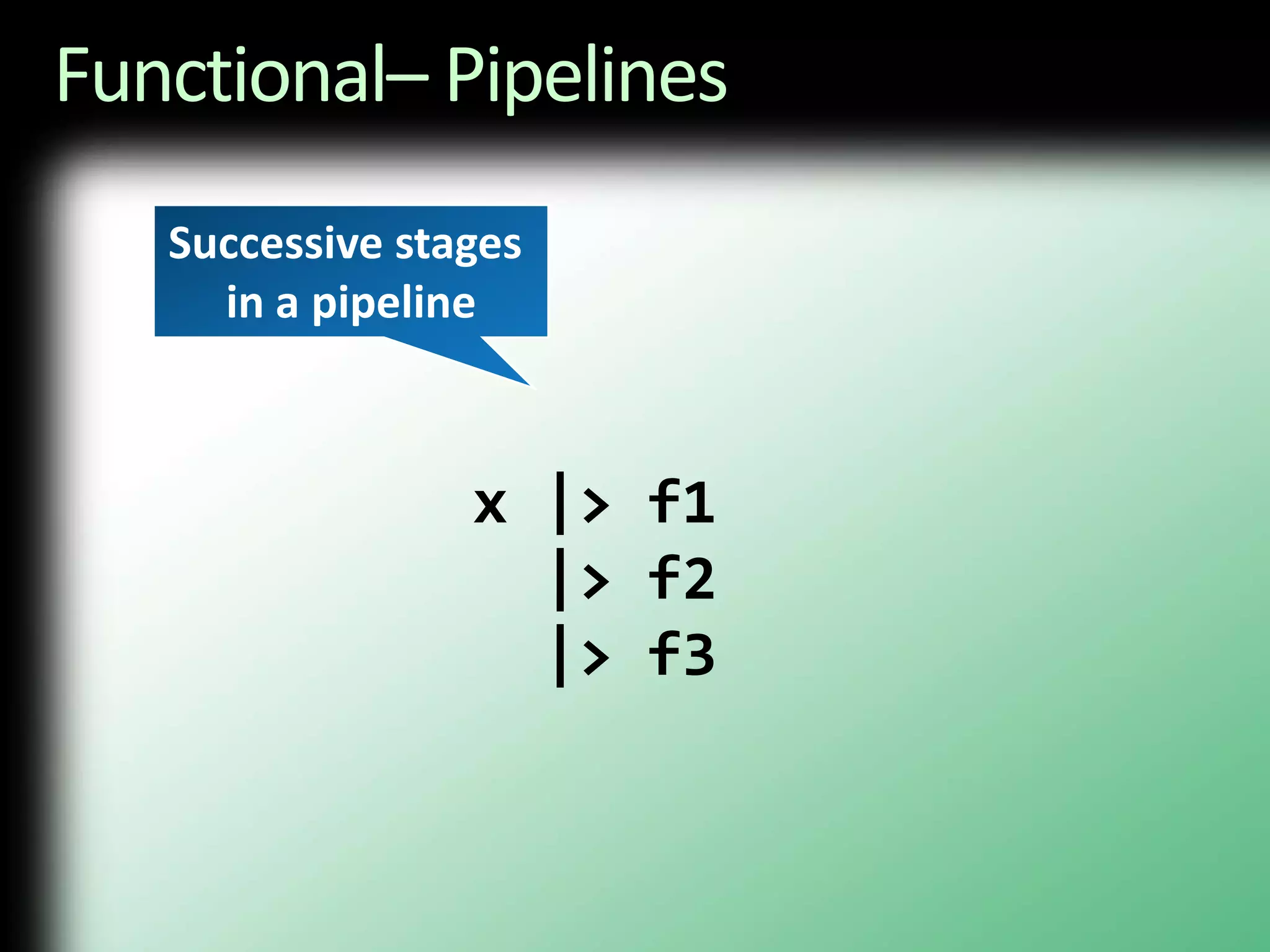 Functional– Pipelines           x |> f1             |> f2             |> f3Successive stages in a pipeline