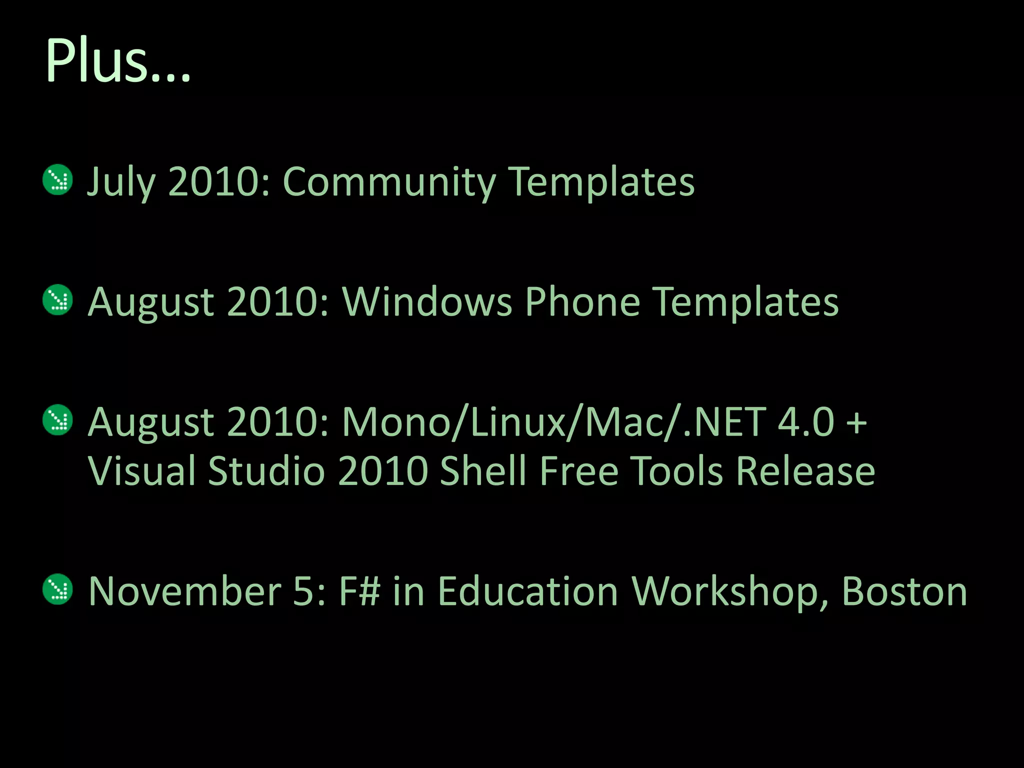 Plus…July 2010: Community TemplatesAugust 2010: Windows Phone TemplatesAugust 2010: Mono/Linux/Mac/.NET 4.0 + Visual Studio 2010 Shell Free Tools ReleaseNovember 5: F# in Education Workshop, Boston