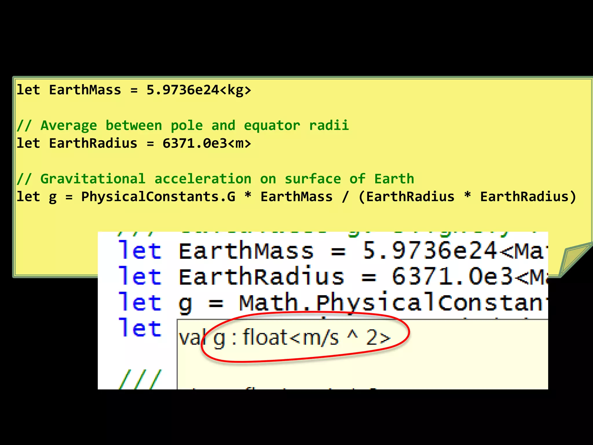 let EarthMass = 5.9736e24<kg>// Average between pole and equator radiilet EarthRadius = 6371.0e3<m>// Gravitational acceleration on surface of Earth let g = PhysicalConstants.G * EarthMass / (EarthRadius * EarthRadius)