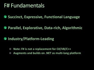 F# FundamentalsSuccinct, Expressive, Functional Language Parallel, Explorative, Data-rich, AlgorithmicIndustry/Platform-Leading Note: F# is not a replacement for C#/VB/C++ Augments and builds on .NET as multi-lang platform