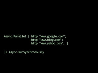 Async.Parallel [ http "www.google.com";                 http "www.bing.com";                 http "www.yahoo.com"; ]|> Async.RunSynchronously