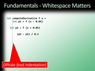 Fundamentals - Whitespace MattersletcomputeDerivative f x = letp1 = f (x - 0.05)  letp2 = f (x + 0.05)       (p2 – p1) / 0.1Offside (bad indentation)