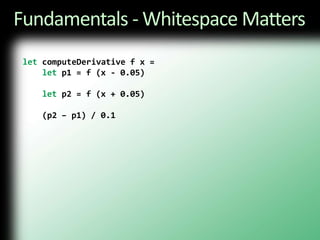 Fundamentals - Whitespace MattersletcomputeDerivative f x = letp1 = f (x - 0.05)letp2 = f (x + 0.05)    (p2 – p1) / 0.1