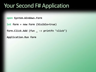 Your Second F# Applicationopen System.Windows.Formlet form = new Form (Visible=true)form.Click.Add (fun _ -> printfn "click")Application.Run form