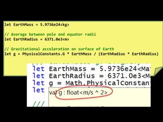 let EarthMass = 5.9736e24<kg>// Average between pole and equator radiilet EarthRadius = 6371.0e3<m>// Gravitational acceleration on surface of Earth let g = PhysicalConstants.G * EarthMass / (EarthRadius * EarthRadius)