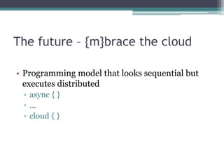 The future – {m}brace the cloud

• Programming model that looks sequential but
  executes distributed
 ▫ async { }
 ▫…
 ▫ ...