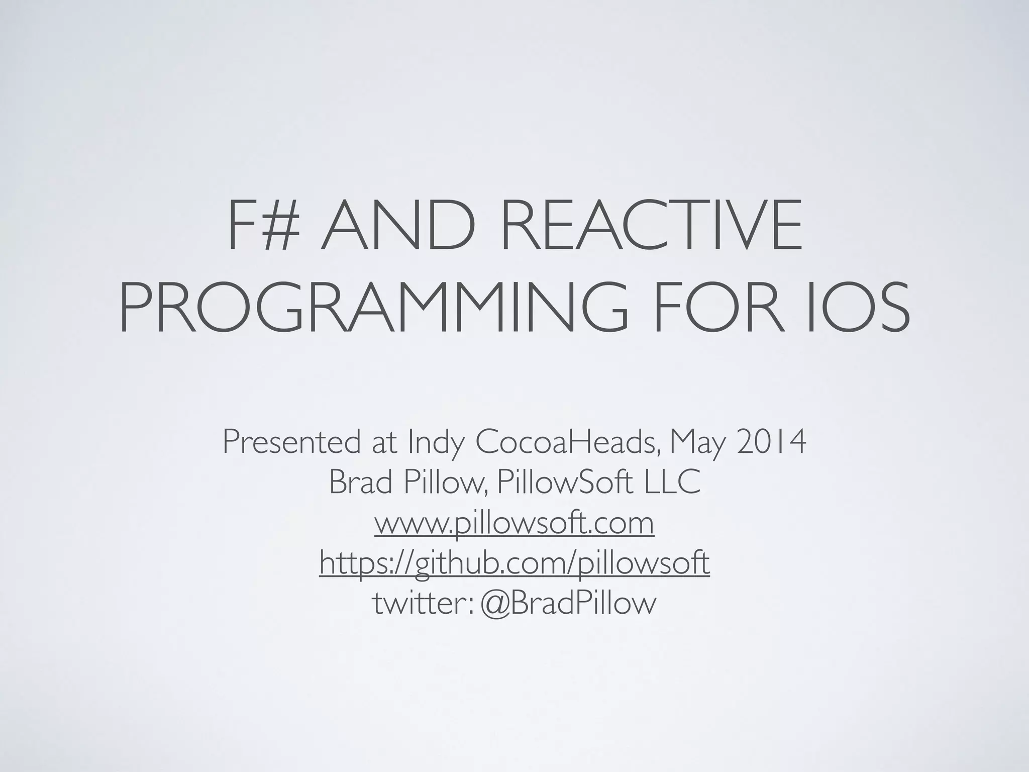 F# AND REACTIVE
PROGRAMMING FOR IOS
Presented at Indy CocoaHeads, May 2014	

Brad Pillow, PillowSoft LLC	

www.pillowsoft.com	

https://github.com/pillowsoft	

twitter: @BradPillow
 