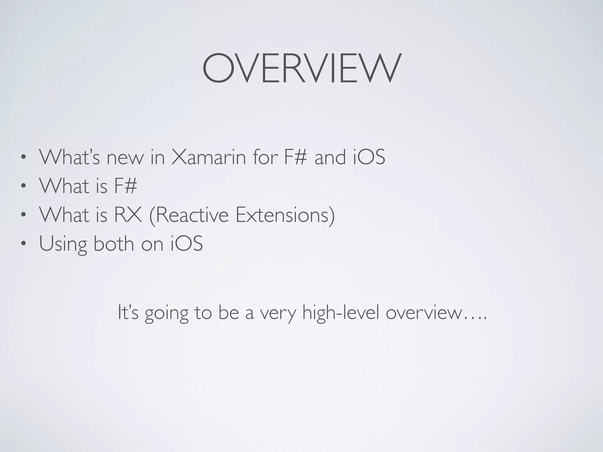 OVERVIEW
• What’s new in Xamarin for F# and iOS	

• What is F#	

• What is RX (Reactive Extensions) 	

• Using both on iOS
It’s going to be a very high-level overview….
 