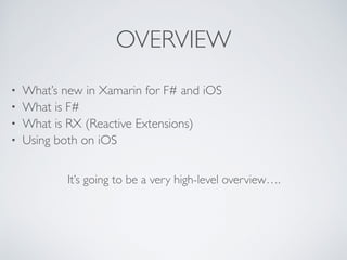 OVERVIEW
• What’s new in Xamarin for F# and iOS	

• What is F#	

• What is RX (Reactive Extensions) 	

• Using both on iOS
It’s going to be a very high-level overview….
 