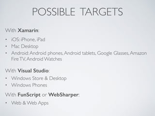 POSSIBLE TARGETS
• iOS: iPhone, iPad	

• Mac Desktop	

• Android:Android phones,Android tablets, Google Glasses,Amazon
FireTV,Android Watches
With Xamarin:
With Visual Studio:
• Windows Store & Desktop	

• Windows Phones
With FunScript or WebSharper:
• Web & Web Apps
 