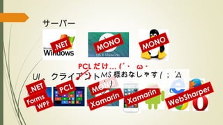 サーバー
UI 、クライアント
.NET
.NET
Forms
WPF
MONO
MONO
PCL MONO
Xamarin
Xamarin
WebSharper
PCL …だけ (´ ・ ω ・
｀ ) MS 様おなしゃす ( ； ´Д
｀ )
 
