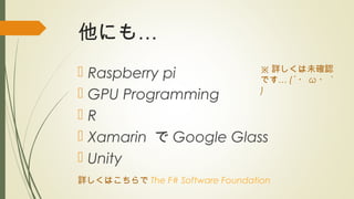 …他にも
 Raspberry pi
 GPU Programming
 R
 Xamarin で Google Glass
 Unity
※ 詳しくは未確認
…です (´ ・ ω ・｀
)
詳しくはこちらで The F# Software Foundation
 